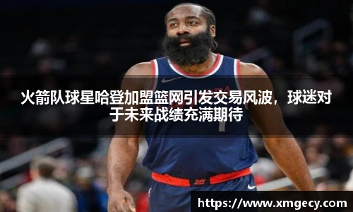 火箭队球星哈登加盟篮网引发交易风波，球迷对于未来战绩充满期待