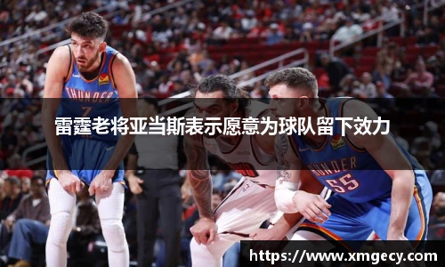 雷霆老将亚当斯表示愿意为球队留下效力