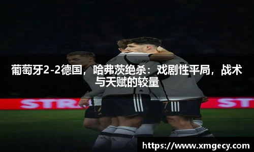 葡萄牙2-2德国，哈弗茨绝杀：戏剧性平局，战术与天赋的较量