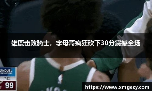 雄鹿击败骑士，字母哥疯狂砍下30分震撼全场