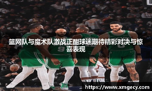 篮网队与魔术队激战正酣球迷期待精彩对决与惊喜表现